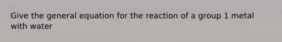 Give the general equation for the reaction of a group 1 metal with water