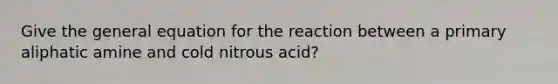 Give the general equation for the reaction between a primary aliphatic amine and cold nitrous acid?