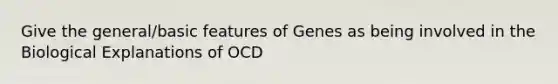 Give the general/basic features of Genes as being involved in the Biological Explanations of OCD