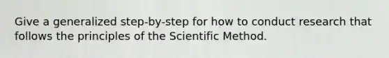 Give a generalized step-by-step for how to conduct research that follows the principles of the Scientific Method.