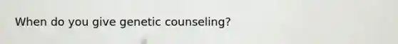 When do you give genetic counseling?