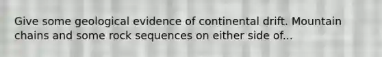 Give some geological evidence of continental drift. Mountain chains and some rock sequences on either side of...