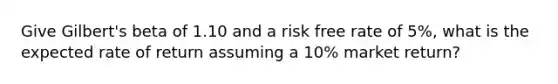 Give Gilbert's beta of 1.10 and a risk free rate of 5%, what is the expected rate of return assuming a 10% market return?