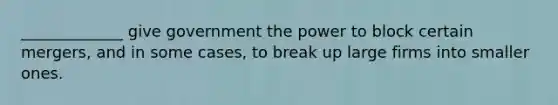 _____________ give government the power to block certain mergers, and in some cases, to break up large firms into smaller ones.