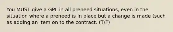 You MUST give a GPL in all preneed situations, even in the situation where a preneed is in place but a change is made (such as adding an item on to the contract. (T/F)