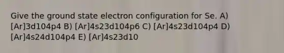 Give the ground state electron configuration for Se. A) [Ar]3d104p4 B) [Ar]4s23d104p6 C) [Ar]4s23d104p4 D) [Ar]4s24d104p4 E) [Ar]4s23d10