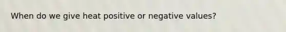 When do we give heat positive or negative values?