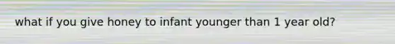 what if you give honey to infant younger than 1 year old?