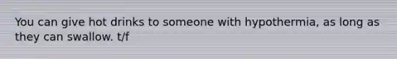 You can give hot drinks to someone with hypothermia, as long as they can swallow. t/f