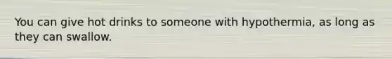 You can give hot drinks to someone with hypothermia, as long as they can swallow.