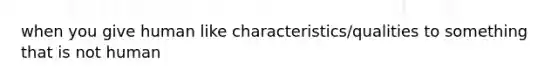 when you give human like characteristics/qualities to something that is not human