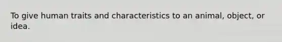 To give human traits and characteristics to an animal, object, or idea.