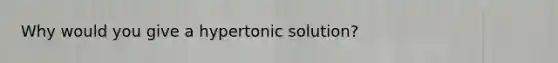 Why would you give a hypertonic solution?