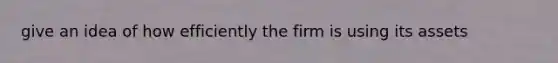 give an idea of how efficiently the firm is using its assets