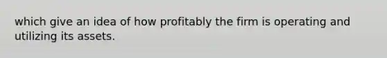 which give an idea of how profitably the firm is operating and utilizing its assets.