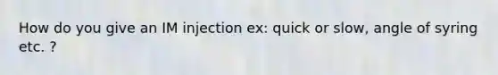 How do you give an IM injection ex: quick or slow, angle of syring etc. ?