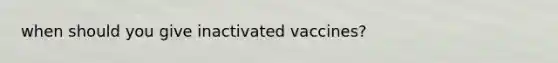 when should you give inactivated vaccines?