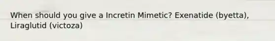 When should you give a Incretin Mimetic? Exenatide (byetta), Liraglutid (victoza)