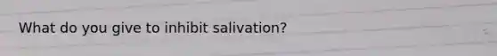 What do you give to inhibit salivation?