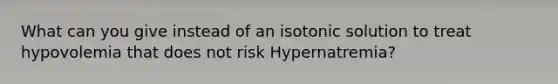 What can you give instead of an isotonic solution to treat hypovolemia that does not risk Hypernatremia?