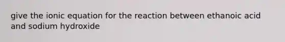 give the ionic equation for the reaction between ethanoic acid and sodium hydroxide