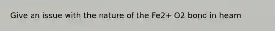 Give an issue with the nature of the Fe2+ O2 bond in heam