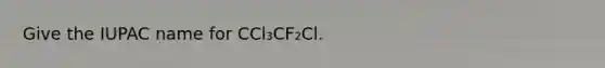 Give the IUPAC name for CCl₃CF₂Cl.