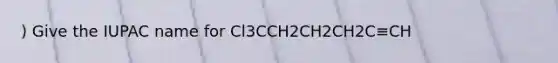 ) Give the IUPAC name for Cl3CCH2CH2CH2C≡CH