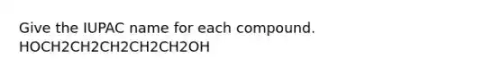 Give the IUPAC name for each compound. HOCH2CH2CH2CH2CH2OH