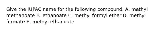 Give the IUPAC name for the following compound. A. methyl methanoate B. ethanoate C. methyl formyl ether D. methyl formate E. methyl ethanoate