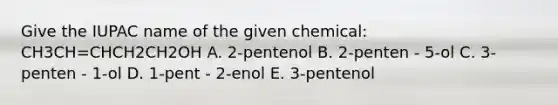 Give the IUPAC name of the given chemical: CH3CH=CHCH2CH2OH A. 2-pentenol B. 2-penten - 5-ol C. 3-penten - 1-ol D. 1-pent - 2-enol E. 3-pentenol