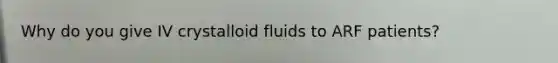 Why do you give IV crystalloid fluids to ARF patients?