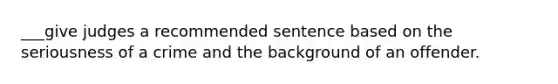 ___give judges a recommended sentence based on the seriousness of a crime and the background of an offender.