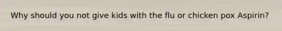 Why should you not give kids with the flu or chicken pox Aspirin?