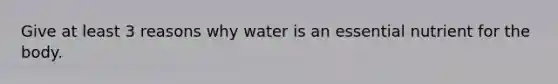 Give at least 3 reasons why water is an essential nutrient for the body.