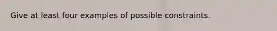 Give at least four examples of possible constraints.