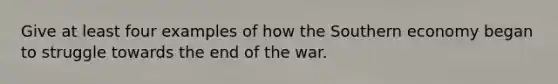 Give at least four examples of how the Southern economy began to struggle towards the end of the war.