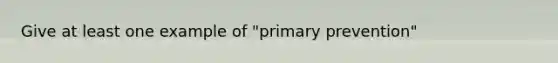 Give at least one example of "primary prevention"