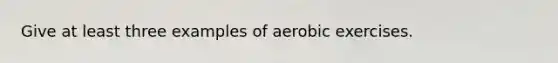 Give at least three examples of aerobic exercises.