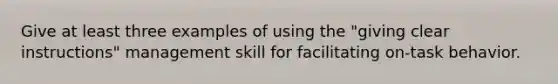 Give at least three examples of using the "giving clear instructions" management skill for facilitating on-task behavior.