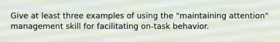 Give at least three examples of using the "maintaining attention" management skill for facilitating on-task behavior.