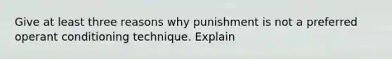 Give at least three reasons why punishment is not a preferred <a href='https://www.questionai.com/knowledge/kcaiZj2J12-operant-conditioning' class='anchor-knowledge'>operant conditioning</a> technique. Explain