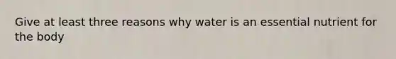 Give at least three reasons why water is an essential nutrient for the body