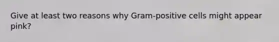 Give at least two reasons why Gram-positive cells might appear pink?