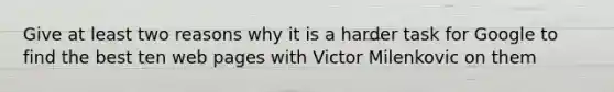 Give at least two reasons why it is a harder task for Google to find the best ten web pages with Victor Milenkovic on them