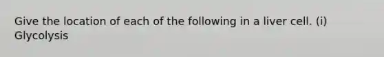 Give the location of each of the following in a liver cell. (i) Glycolysis