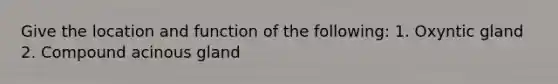 Give the location and function of the following: 1. Oxyntic gland 2. Compound acinous gland