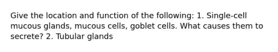 Give the location and function of the following: 1. Single-cell mucous glands, mucous cells, goblet cells. What causes them to secrete? 2. Tubular glands