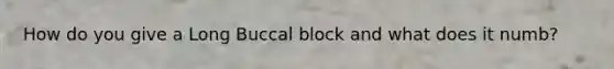 How do you give a Long Buccal block and what does it numb?