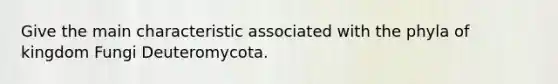 Give the main characteristic associated with the phyla of kingdom Fungi Deuteromycota.